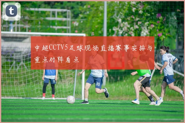 中超CCTV5足球现场直播赛事安排与重点对阵看点