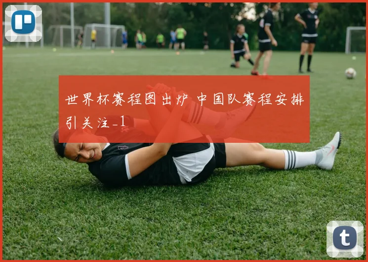 世界杯赛程图出炉 中国队赛程安排引关注_1