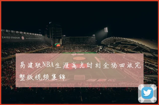 易建联NBA生涯高光时刻全场回放完整版视频集锦