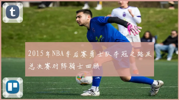 2015年NBA季后赛勇士队夺冠之路及总决赛对阵骑士回顾