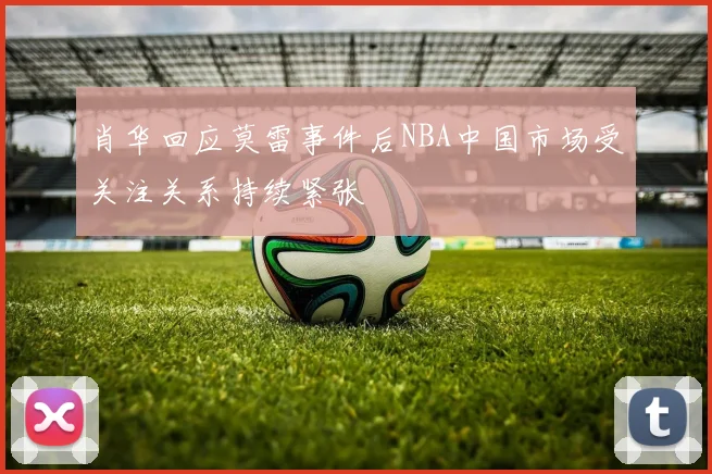 肖华回应莫雷事件后NBA中国市场受关注关系持续紧张