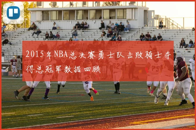 2015年NBA总决赛勇士队击败骑士夺得总冠军数据回顾