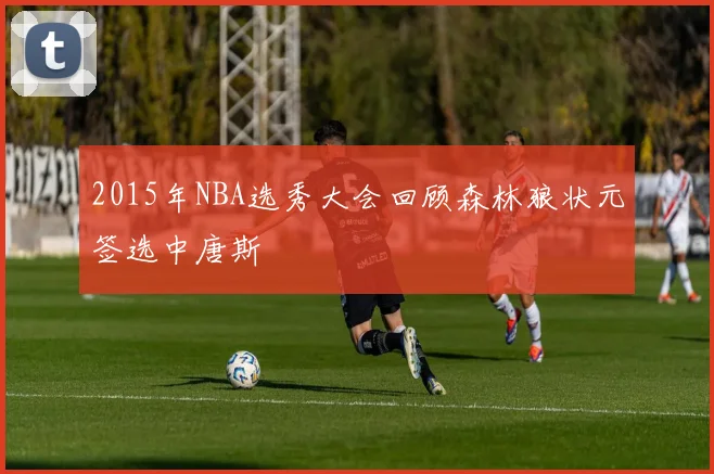 2015年NBA选秀大会回顾森林狼状元签选中唐斯