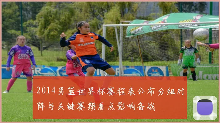 2014男篮世界杯赛程表公布分组对阵与关键赛期看点影响备战