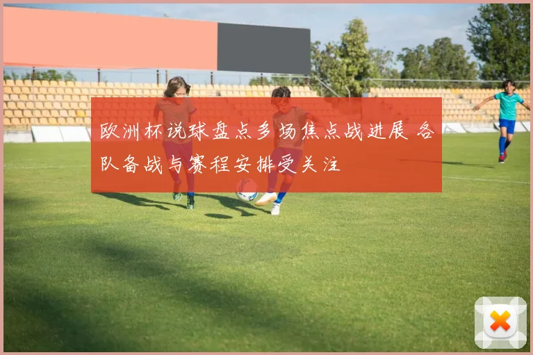 欧洲杯说球盘点多场焦点战进展 各队备战与赛程安排受关注