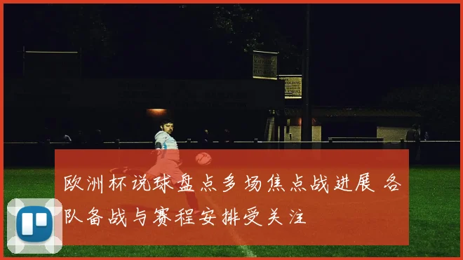 欧洲杯说球盘点多场焦点战进展 各队备战与赛程安排受关注