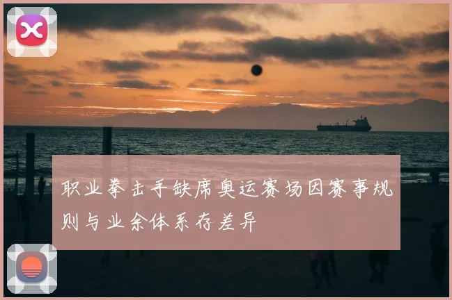 职业拳击手缺席奥运赛场因赛事规则与业余体系存差异