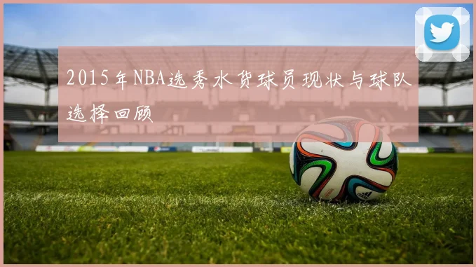 2015年NBA选秀水货球员现状与球队选择回顾