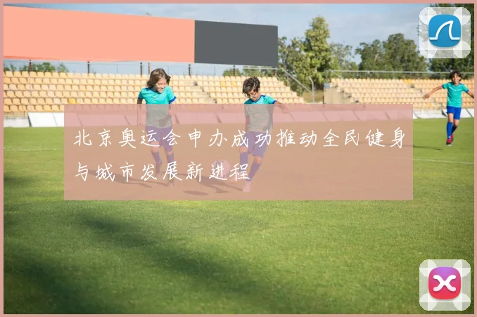 北京奥运会申办成功推动全民健身与城市发展新进程
