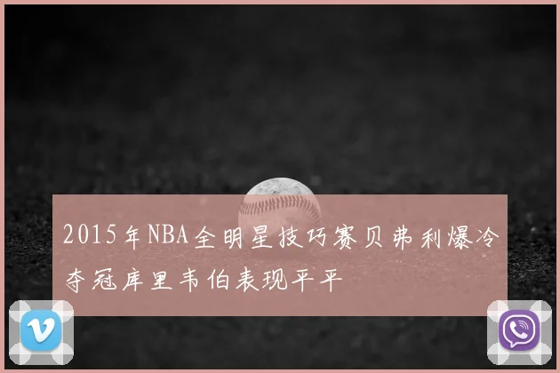 2015年NBA全明星技巧赛贝弗利爆冷夺冠库里韦伯表现平平