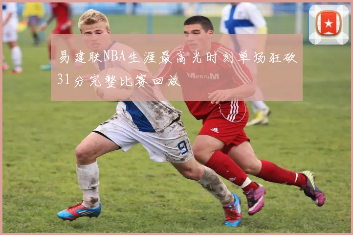 易建联NBA生涯最高光时刻单场狂砍31分完整比赛回放