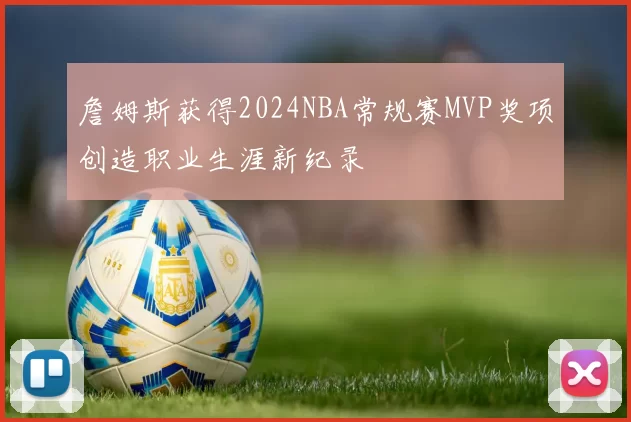 詹姆斯获得2024NBA常规赛MVP奖项创造职业生涯新纪录